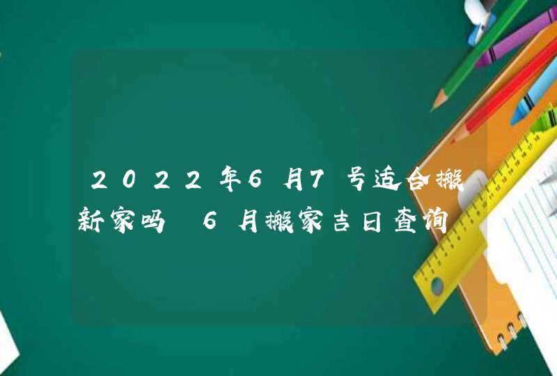 2022年6月7号适合搬新家吗 6月搬家吉日查询